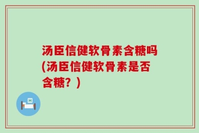 汤臣信健软骨素含糖吗(汤臣信健软骨素是否含糖？)