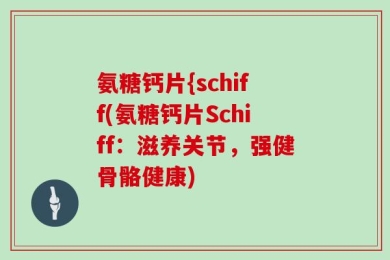 氨糖钙片{schiff(氨糖钙片Schiff：滋养关节，强健骨骼健康)