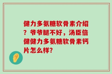 健力多氨糖软骨素介绍？爷爷腿不好，汤臣倍健健力多氨糖软骨素钙片怎么样？