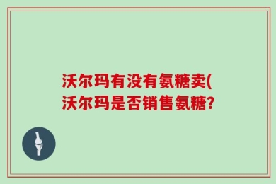沃尔玛有没有氨糖卖(沃尔玛是否销售氨糖？