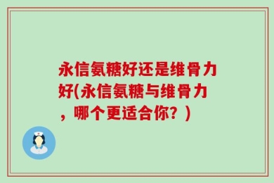 永信氨糖好还是维骨力好(永信氨糖与维骨力，哪个更适合你？)