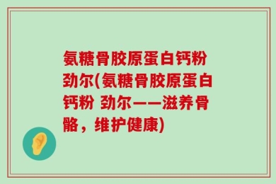 氨糖骨胶原蛋白钙粉 劲尔(氨糖骨胶原蛋白钙粉 劲尔——滋养骨骼，维护健康)