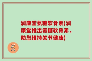 润康堂氨糖软骨素(润康堂推出氨糖软骨素，助您维持关节健康)