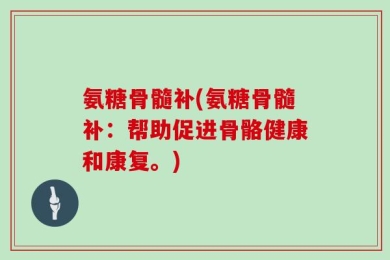 氨糖骨髓补(氨糖骨髓补：帮助促进骨骼健康和康复。)