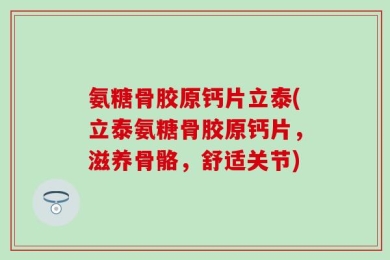 氨糖骨胶原钙片立泰(立泰氨糖骨胶原钙片，滋养骨骼，舒适关节)