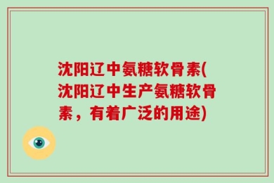 沈阳辽中氨糖软骨素(沈阳辽中生产氨糖软骨素，有着广泛的用途)