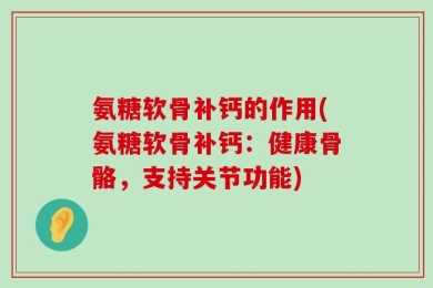氨糖软骨补钙的作用(氨糖软骨补钙：健康骨骼，支持关节功能)