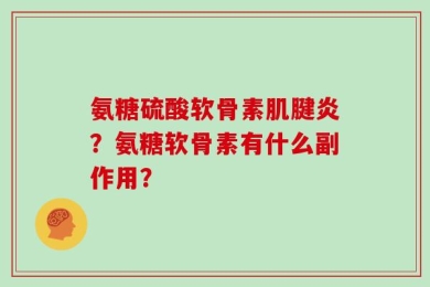 氨糖硫酸软骨素肌腱炎？氨糖软骨素有什么副作用？