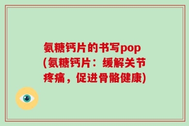 氨糖钙片的书写pop(氨糖钙片：缓解关节疼痛，促进骨骼健康)