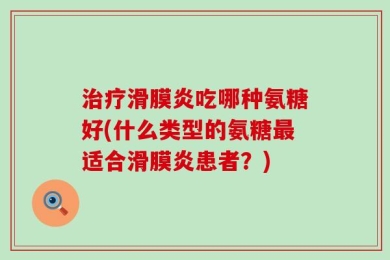 治疗滑膜炎吃哪种氨糖好(什么类型的氨糖最适合滑膜炎患者？)