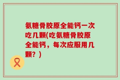 氨糖骨胶原全能钙一次吃几颗(吃氨糖骨胶原全能钙，每次应服用几颗？)