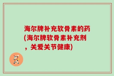 海尔牌补充软骨素的药(海尔牌软骨素补充剂，关爱关节健康)