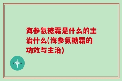 海参氨糖霜是什么的主治什么(海参氨糖霜的功效与主治)
