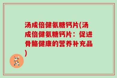 汤成倍健氨糖钙片(汤成倍健氨糖钙片：促进骨骼健康的营养补充品)