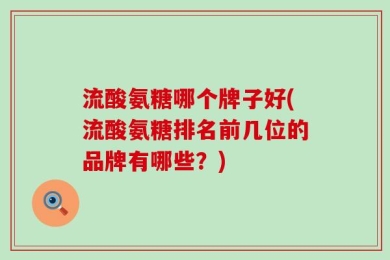 流酸氨糖哪个牌子好(流酸氨糖排名前几位的品牌有哪些？)