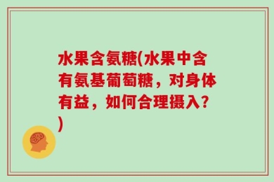 水果含氨糖(水果中含有氨基葡萄糖，对身体有益，如何合理摄入？)