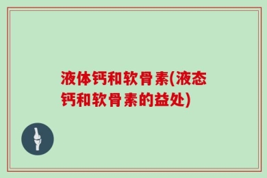 液体钙和软骨素(液态钙和软骨素的益处)