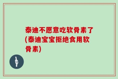 泰迪不愿意吃软骨素了(泰迪宝宝拒绝食用软骨素)