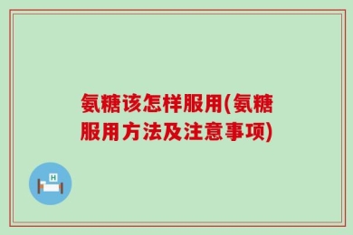 氨糖该怎样服用(氨糖服用方法及注意事项)