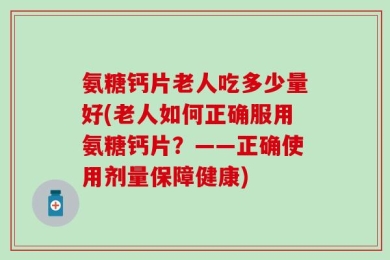 氨糖钙片老人吃多少量好(老人如何正确服用氨糖钙片？——正确使用剂量保障健康)