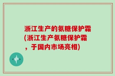 浙江生产的氨糖保护霜(浙江生产氨糖保护霜，于国内市场亮相)