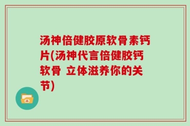 汤神倍健胶原软骨素钙片(汤神代言倍健胶钙软骨 立体滋养你的关节)