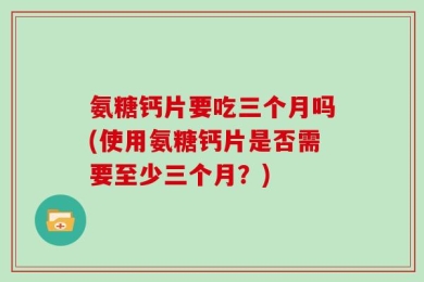 氨糖钙片要吃三个月吗(使用氨糖钙片是否需要至少三个月？)
