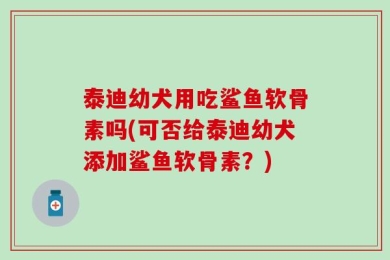 泰迪幼犬用吃鲨鱼软骨素吗(可否给泰迪幼犬添加鲨鱼软骨素？)