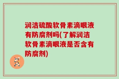 润洁硫酸软骨素滴眼液有防腐剂吗(了解润洁软骨素滴眼液是否含有防腐剂)