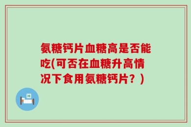 氨糖钙片血糖高是否能吃(可否在血糖升高情况下食用氨糖钙片？)