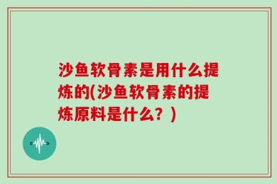 沙鱼软骨素是用什么提炼的(沙鱼软骨素的提炼原料是什么？)