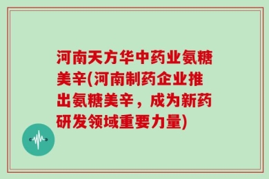 河南天方华中药业氨糖美辛(河南制药企业推出氨糖美辛，成为新药研发领域重要力量)