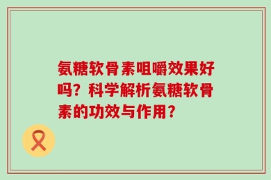 氨糖软骨素咀嚼效果好吗？科学解析氨糖软骨素的功效与作用？