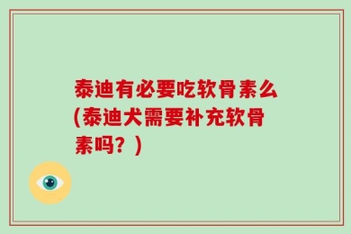泰迪有必要吃软骨素么(泰迪犬需要补充软骨素吗？)