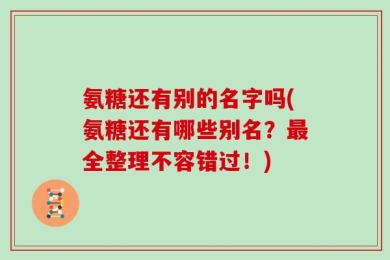 氨糖还有别的名字吗(氨糖还有哪些别名？最全整理不容错过！)