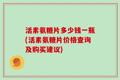 活素氨糖片多少钱一瓶(活素氨糖片价格查询及购买建议)