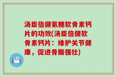汤臣倍健氨糖软骨素钙片的功效(汤臣倍健软骨素钙片：维护关节健康，促进骨骼强壮)