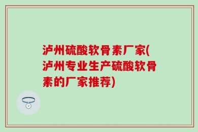 泸州硫酸软骨素厂家(泸州专业生产硫酸软骨素的厂家推荐)