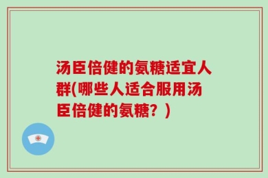 汤臣倍健的氨糖适宜人群(哪些人适合服用汤臣倍健的氨糖？)