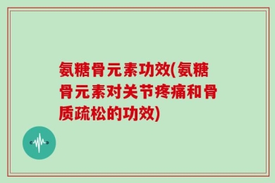 氨糖骨元素功效(氨糖骨元素对关节疼痛和骨质疏松的功效)