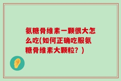 氨糖骨维素一颗很大怎么吃(如何正确吃服氨糖骨维素大颗粒？)