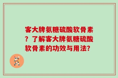 客大牌氨糖硫酸软骨素？了解客大牌氨糖硫酸软骨素的功效与用法？