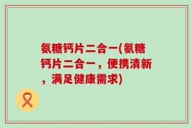 氨糖钙片二合一(氨糖钙片二合一，便携清新，满足健康需求)