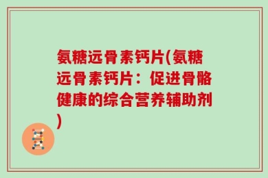 氨糖远骨素钙片(氨糖远骨素钙片：促进骨骼健康的综合营养辅助剂)