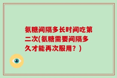 氨糖间隔多长时间吃第二次(氨糖需要间隔多久才能再次服用？)