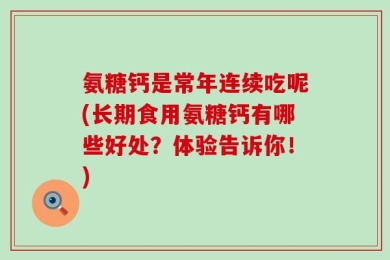氨糖钙是常年连续吃呢(长期食用氨糖钙有哪些好处？体验告诉你！)