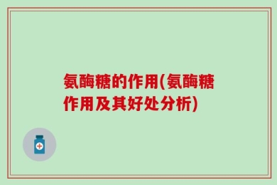 氨酶糖的作用(氨酶糖作用及其好处分析)