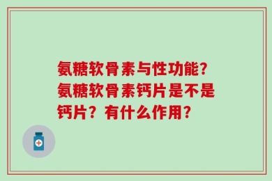氨糖软骨素与性功能？氨糖软骨素钙片是不是钙片？有什么作用？