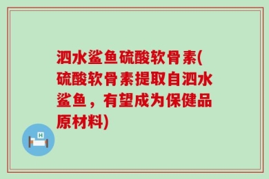 泗水鲨鱼硫酸软骨素(硫酸软骨素提取自泗水鲨鱼，有望成为保健品原材料)