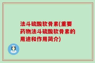 法斗硫酸软骨素(重要药物法斗硫酸软骨素的用途和作用简介)